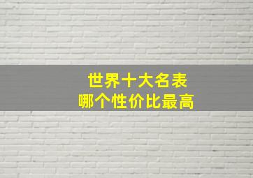 世界十大名表哪个性价比最高