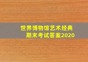 世界博物馆艺术经典期末考试答案2020