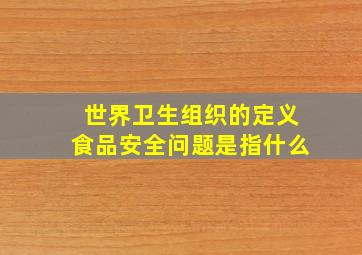 世界卫生组织的定义食品安全问题是指什么