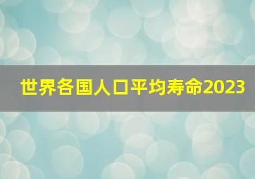 世界各国人口平均寿命2023