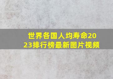 世界各国人均寿命2023排行榜最新图片视频