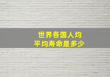 世界各国人均平均寿命是多少