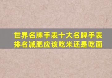 世界名牌手表十大名牌手表排名减肥应该吃米还是吃面