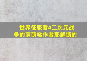 世界征服者4二次元战争的萌萌哒作者那解锁的