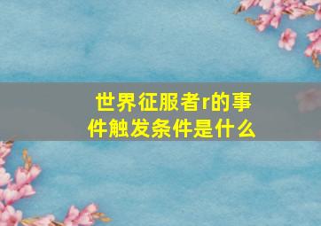 世界征服者r的事件触发条件是什么