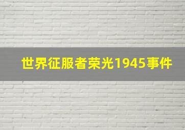 世界征服者荣光1945事件