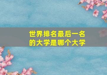 世界排名最后一名的大学是哪个大学