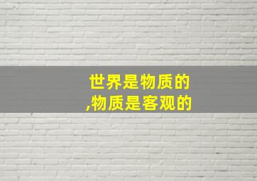 世界是物质的,物质是客观的