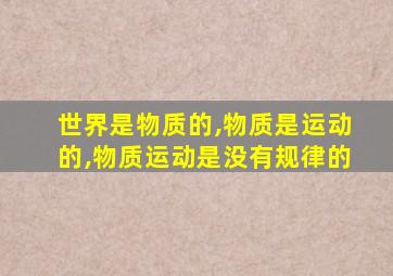 世界是物质的,物质是运动的,物质运动是没有规律的