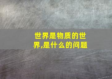 世界是物质的世界,是什么的问题