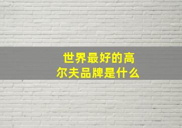 世界最好的高尔夫品牌是什么