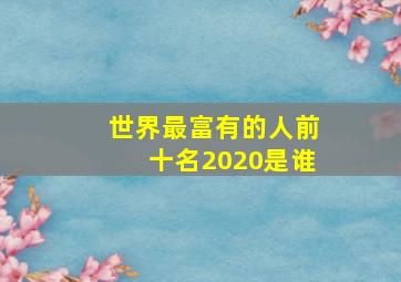 世界最富有的人前十名2020是谁