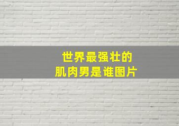 世界最强壮的肌肉男是谁图片