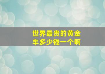 世界最贵的黄金车多少钱一个啊