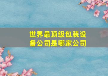 世界最顶级包装设备公司是哪家公司