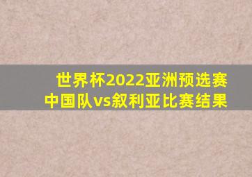 世界杯2022亚洲预选赛中国队vs叙利亚比赛结果