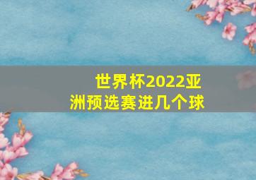 世界杯2022亚洲预选赛进几个球