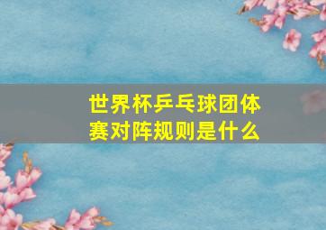 世界杯乒乓球团体赛对阵规则是什么