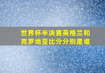 世界杯半决赛英格兰和克罗地亚比分分别是谁