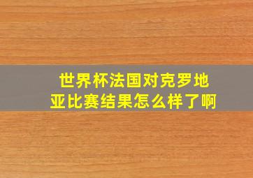 世界杯法国对克罗地亚比赛结果怎么样了啊