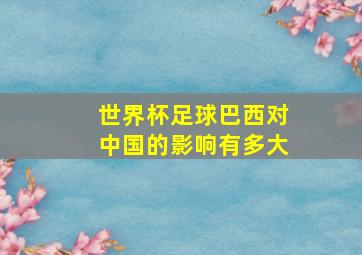 世界杯足球巴西对中国的影响有多大