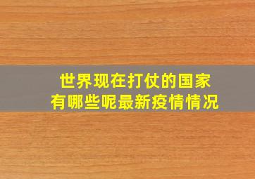 世界现在打仗的国家有哪些呢最新疫情情况