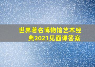 世界著名博物馆艺术经典2021见面课答案