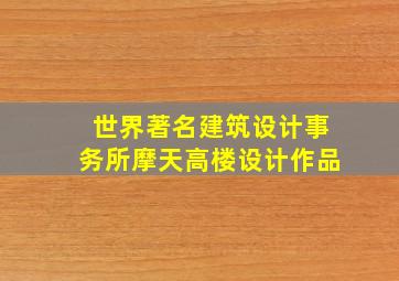 世界著名建筑设计事务所摩天高楼设计作品