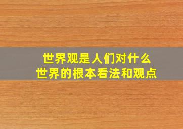 世界观是人们对什么世界的根本看法和观点