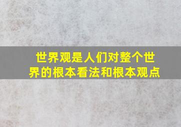 世界观是人们对整个世界的根本看法和根本观点