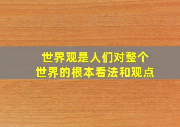 世界观是人们对整个世界的根本看法和观点