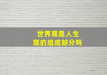 世界观是人生观的组成部分吗