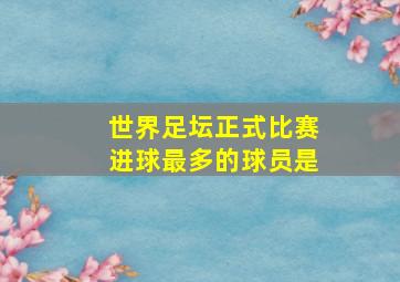 世界足坛正式比赛进球最多的球员是