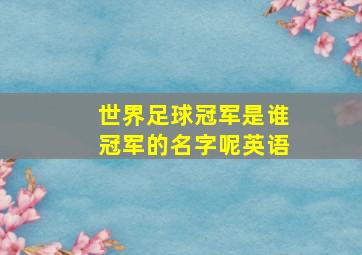 世界足球冠军是谁冠军的名字呢英语