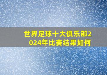 世界足球十大俱乐部2024年比赛结果如何