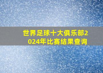 世界足球十大俱乐部2024年比赛结果查询