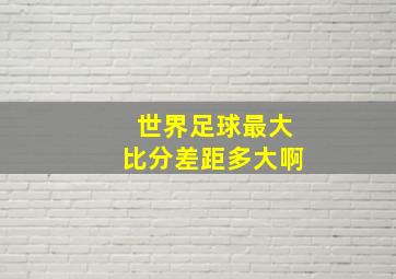 世界足球最大比分差距多大啊