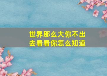 世界那么大你不出去看看你怎么知道