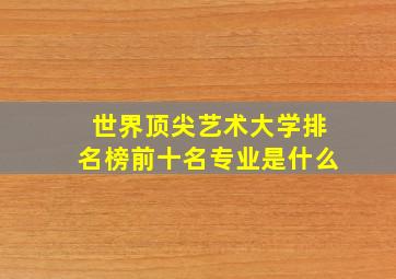 世界顶尖艺术大学排名榜前十名专业是什么