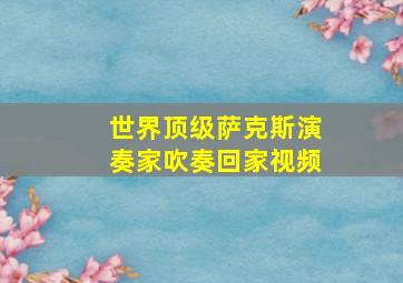 世界顶级萨克斯演奏家吹奏回家视频