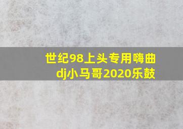 世纪98上头专用嗨曲dj小马哥2020乐鼓