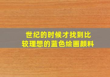 世纪的时候才找到比较理想的蓝色绘画颜料