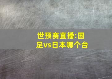 世预赛直播:国足vs日本哪个台