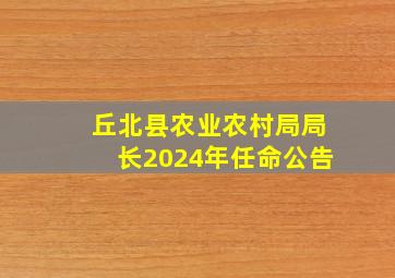 丘北县农业农村局局长2024年任命公告