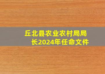 丘北县农业农村局局长2024年任命文件