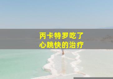 丙卡特罗吃了心跳快的治疗