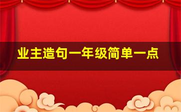 业主造句一年级简单一点