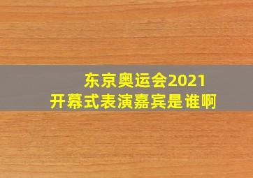 东京奥运会2021开幕式表演嘉宾是谁啊