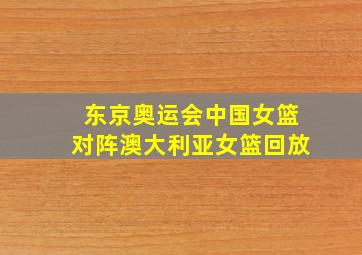 东京奥运会中国女篮对阵澳大利亚女篮回放