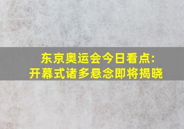 东京奥运会今日看点:开幕式诸多悬念即将揭晓